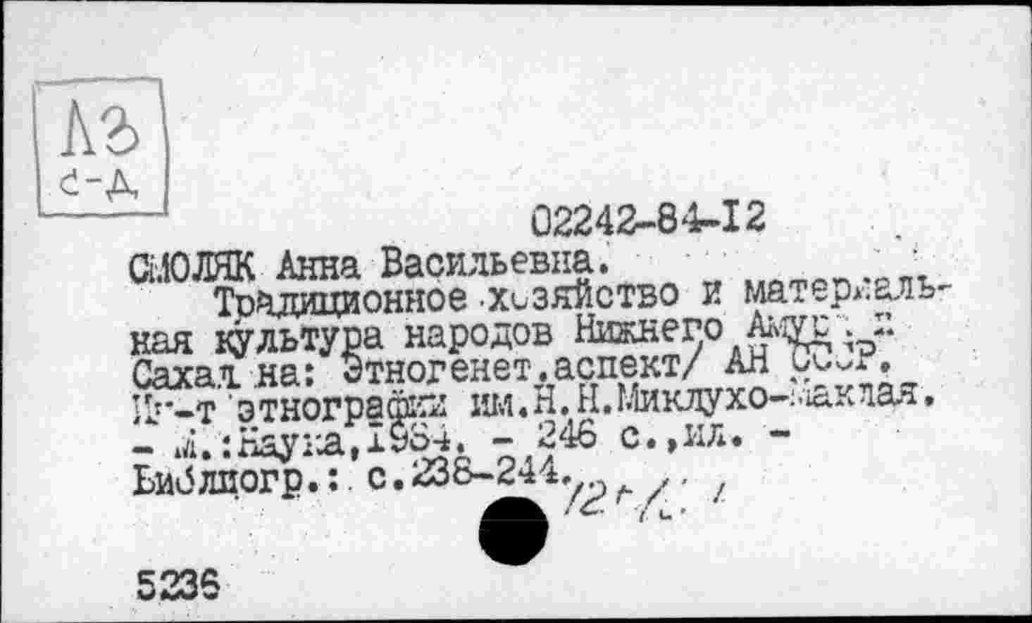 ﻿-*	02242-8« 2
СіЛОЛЯК Анна Васильевна.
Традиционное .хозяйство и матеріали ная культура народов Нижнего Амуи ; -Саха і на: этногенет.аспект/ ан uvvr, ;L:*-t этнографии им.Н.Н.Миклухо-^клая. - л.:Нау га,1984. -246 с.,ил. -Ьиблпогр.:. с.238-244. z, ,
5236